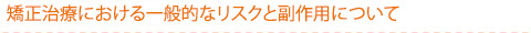 矯正治療における一般的なリスクと副作用について